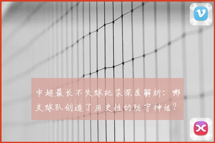 中超最长不失球纪录深度解析：哪支球队创造了历史性的防守神话？