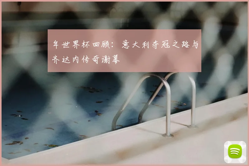年世界杯回顾:意大利夺冠之路与齐达内传奇谢幕