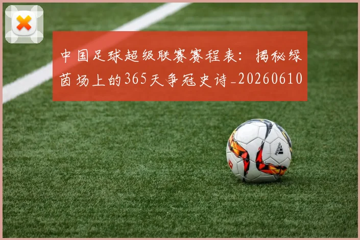 中国足球超级联赛赛程表：揭秘绿茵场上的365天争冠史诗_20260610190326