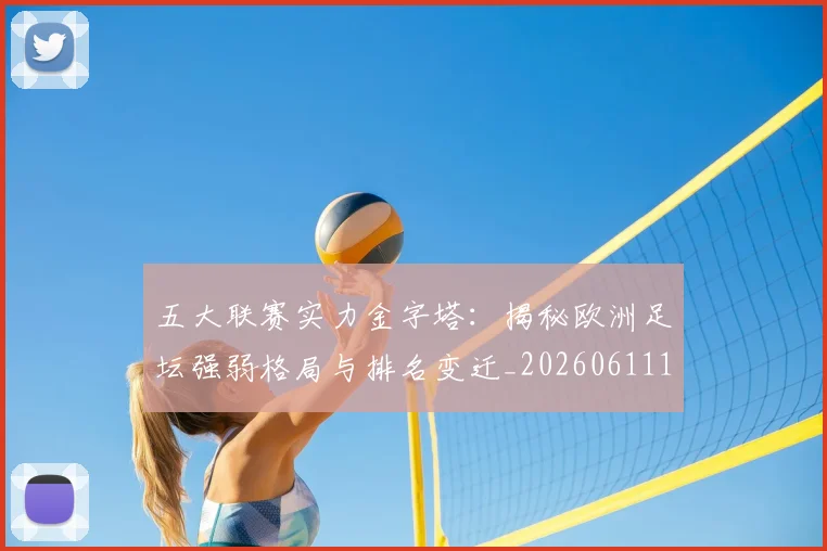 五大联赛实力金字塔：揭秘欧洲足坛强弱格局与排名变迁_20260611141154