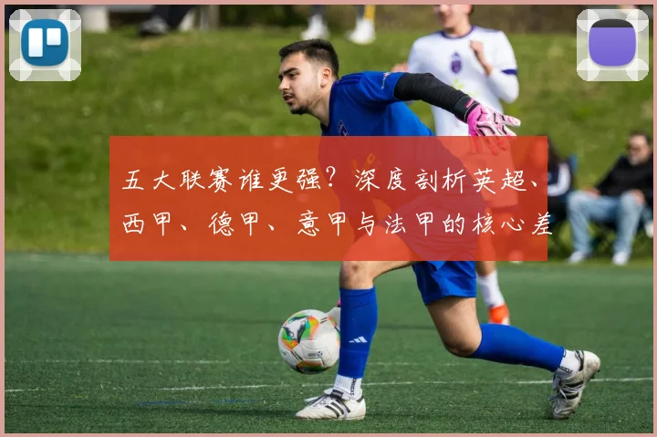 五大联赛谁更强?深度剖析英超、西甲、德甲、意甲与法甲的核心差异