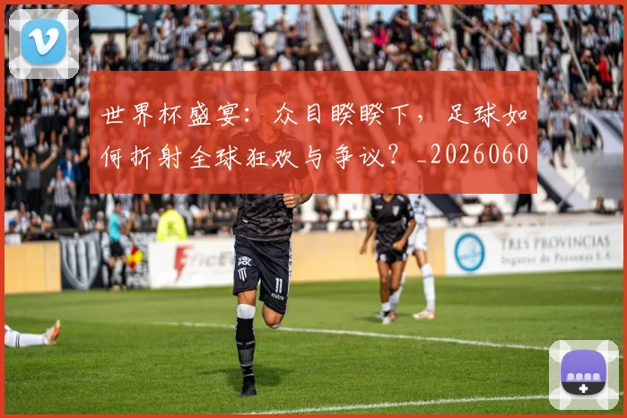 世界杯盛宴:众目睽睽下,足球如何折射全球狂欢与争议?_20260609201318