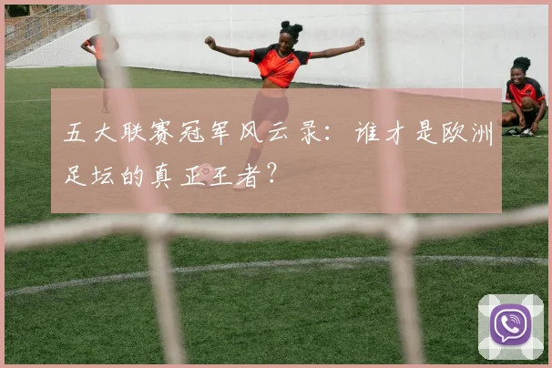 五大联赛冠军风云录：谁才是欧洲足坛的真正王者？