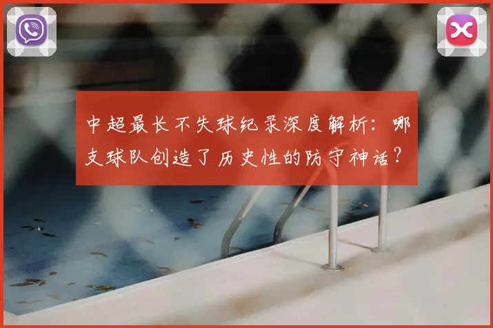 中超最长不失球纪录深度解析:哪支球队创造了历史性的防守神话?