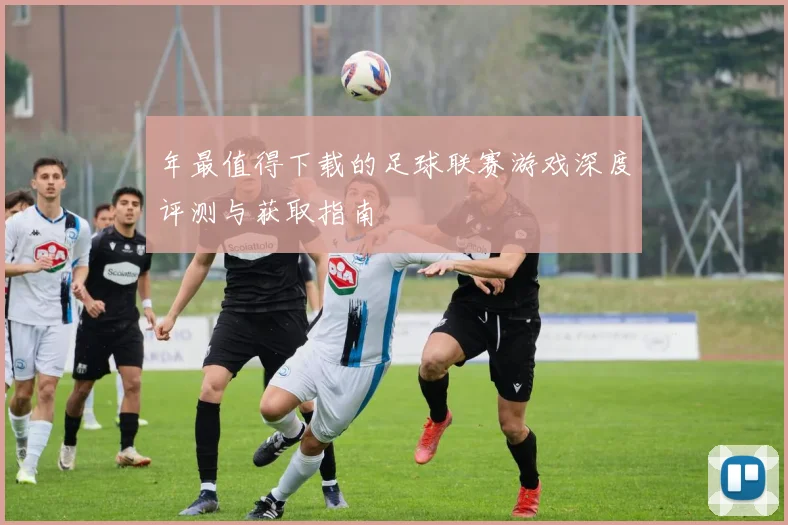 年最值得下载的足球联赛游戏深度评测与获取指南