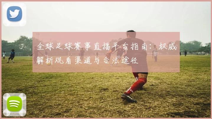 全球足球赛事直播平台指南：权威解析观看渠道与合法途径