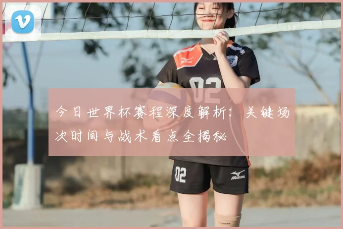 今日世界杯赛程深度解析：关键场次时间与战术看点全揭秘