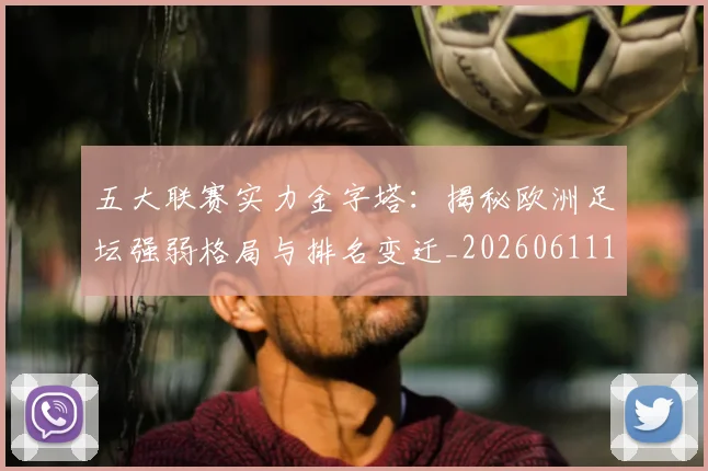 五大联赛实力金字塔:揭秘欧洲足坛强弱格局与排名变迁_20260611141154