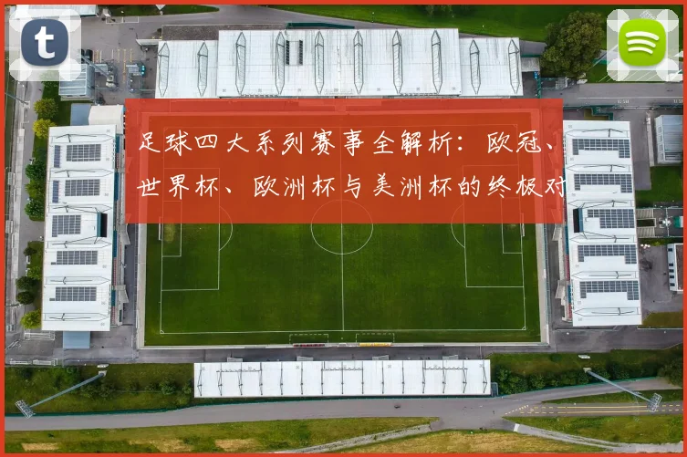 足球四大系列赛事全解析:欧冠、世界杯、欧洲杯与美洲杯的终极对决