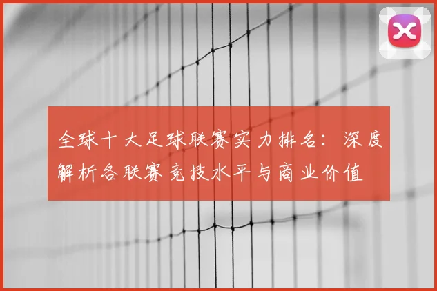 全球十大足球联赛实力排名：深度解析各联赛竞技水平与商业价值