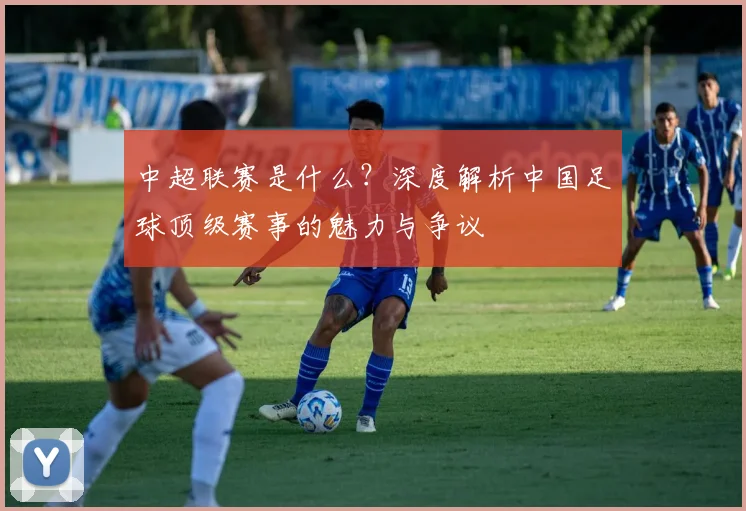中超联赛是什么？深度解析中国足球顶级赛事的魅力与争议