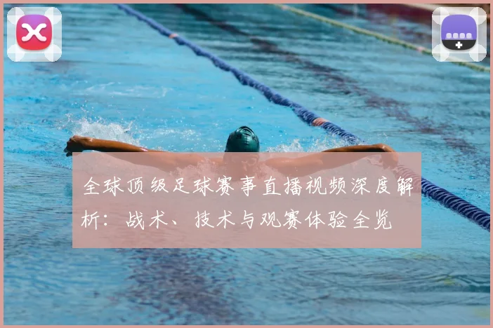 全球顶级足球赛事直播视频深度解析：战术、技术与观赛体验全览