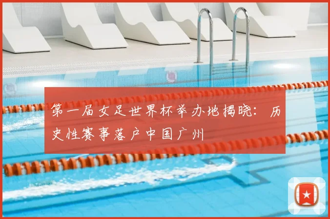 第一届女足世界杯举办地揭晓:历史性赛事落户中国广州