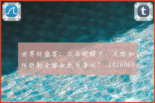 世界杯盛宴：众目睽睽下，足球如何折射全球狂欢与争议？_20260609201318
