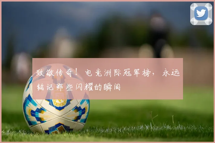致敬传奇！电竞洲际冠军榜，永远铭记那些闪耀的瞬间