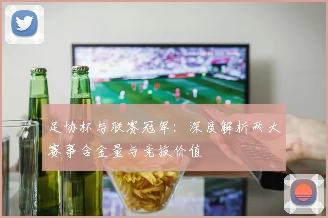 足协杯与联赛冠军:深度解析两大赛事含金量与竞技价值