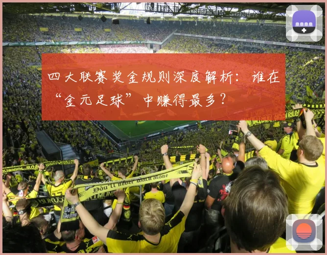 四大联赛奖金规则深度解析：谁在“金元足球”中赚得最多？