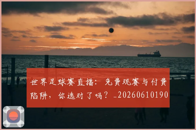 世界足球赛直播:免费观赛与付费陷阱,你选对了吗?_20260610190227
