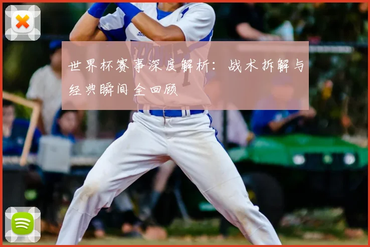 世界杯赛事深度解析:战术拆解与经典瞬间全回顾