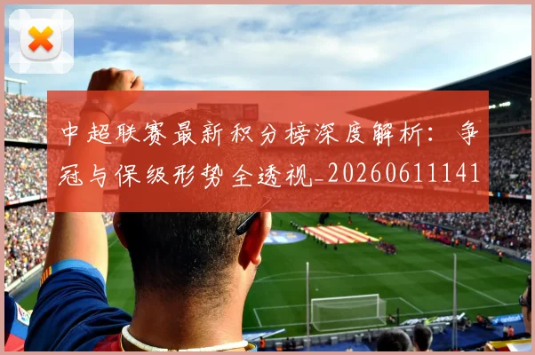 中超联赛最新积分榜深度解析：争冠与保级形势全透视_20260611141623