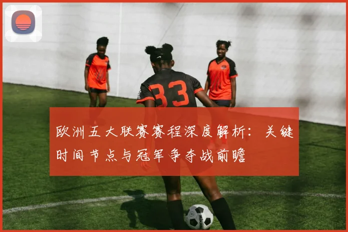 欧洲五大联赛赛程深度解析：关键时间节点与冠军争夺战前瞻