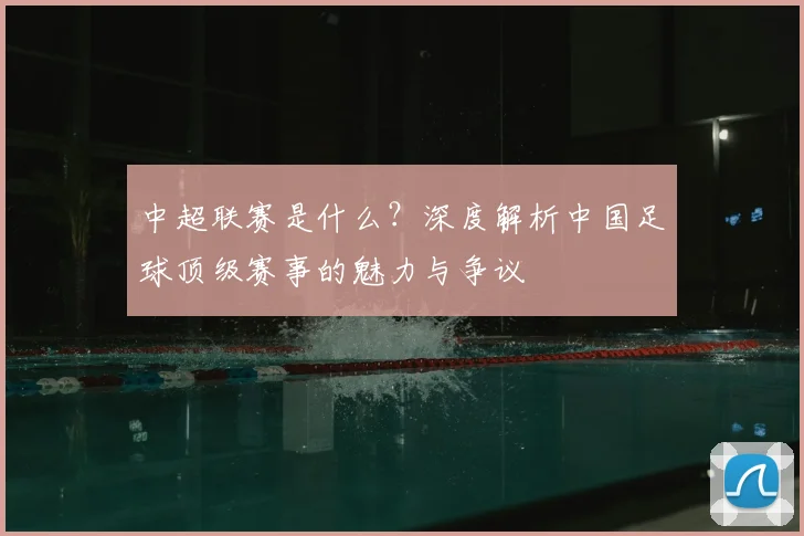中超联赛是什么？深度解析中国足球顶级赛事的魅力与争议