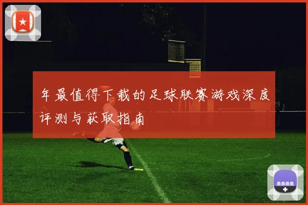 年最值得下载的足球联赛游戏深度评测与获取指南