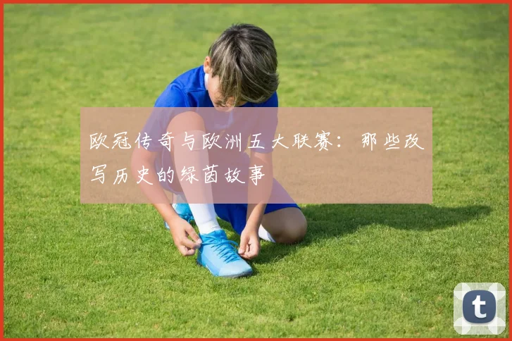 欧冠传奇与欧洲五大联赛:那些改写历史的绿茵故事