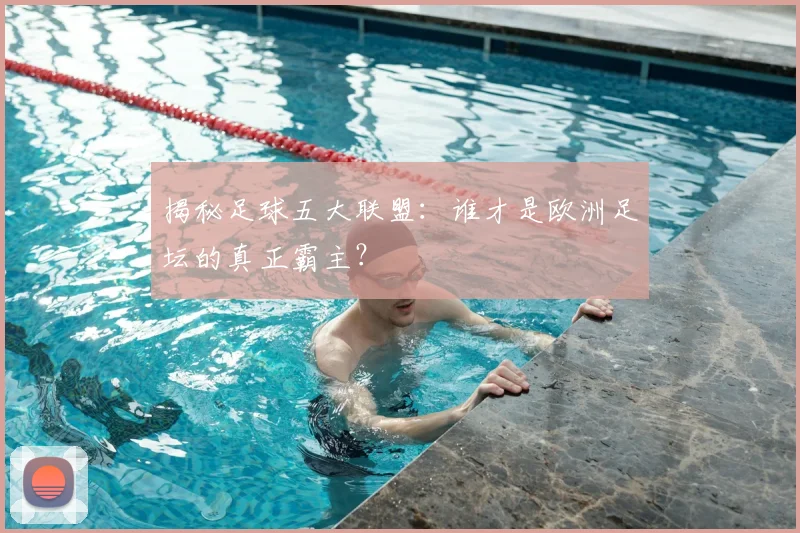 揭秘足球五大联盟:谁才是欧洲足坛的真正霸主?