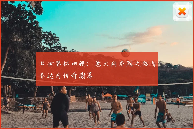 年世界杯回顾：意大利夺冠之路与齐达内传奇谢幕