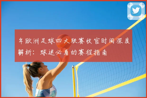 年欧洲足球四大联赛收官时间深度解析：球迷必看的赛程指南