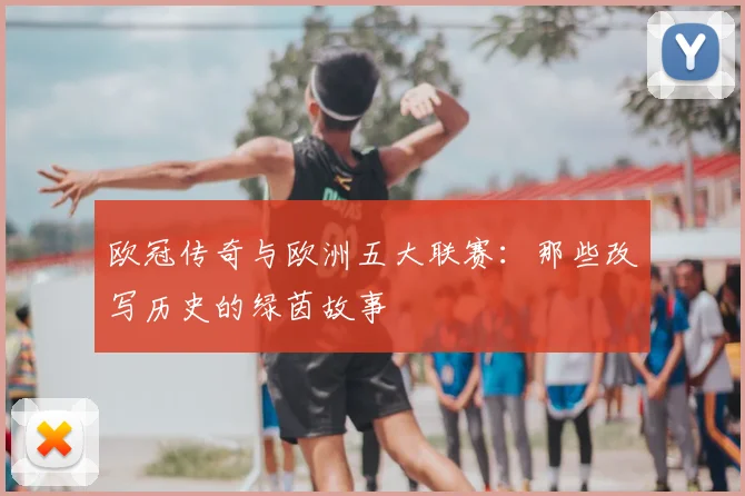 欧冠传奇与欧洲五大联赛：那些改写历史的绿茵故事