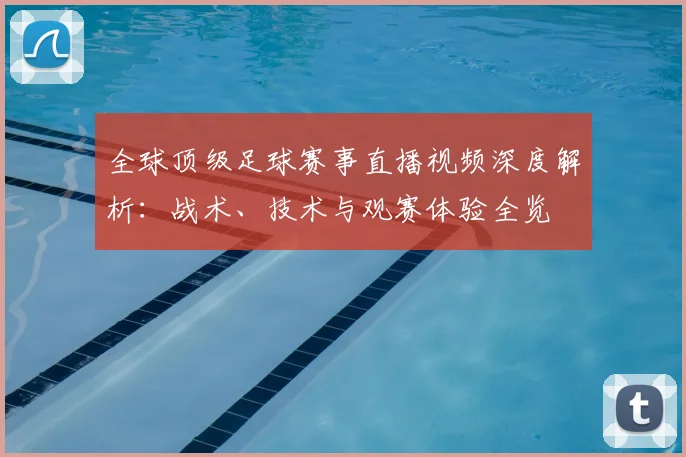 全球顶级足球赛事直播视频深度解析:战术、技术与观赛体验全览